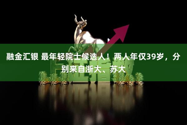 融金汇银 最年轻院士候选人！两人年仅39岁，分别来自浙大、苏大