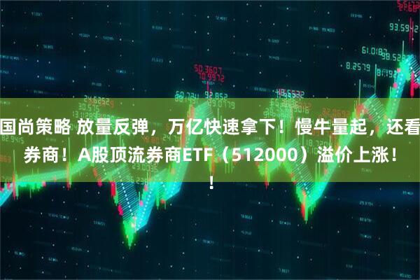 国尚策略 放量反弹，万亿快速拿下！慢牛量起，还看券商！A股顶流券商ETF（512000）溢价上涨！
