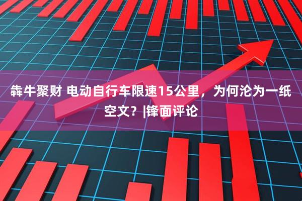 犇牛聚财 电动自行车限速15公里，为何沦为一纸空文？|锋面评论