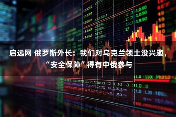 启远网 俄罗斯外长：我们对乌克兰领土没兴趣，“安全保障”得有中俄参与