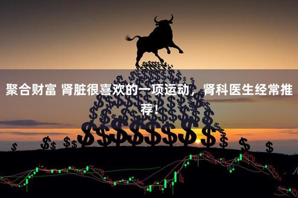 聚合财富 肾脏很喜欢的一项运动，肾科医生经常推荐！