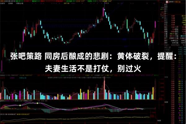张吧策路 同房后酿成的悲剧：黄体破裂，提醒：夫妻生活不是打仗，别过火