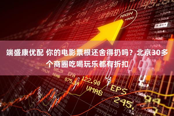 端盛康优配 你的电影票根还舍得扔吗？北京30多个商圈吃喝玩乐都有折扣