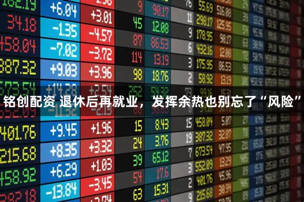 铭创配资 退休后再就业，发挥余热也别忘了“风险”