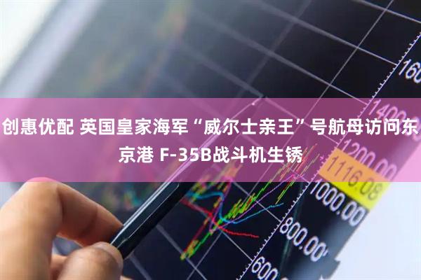 创惠优配 英国皇家海军“威尔士亲王”号航母访问东京港 F-35B战斗机生锈