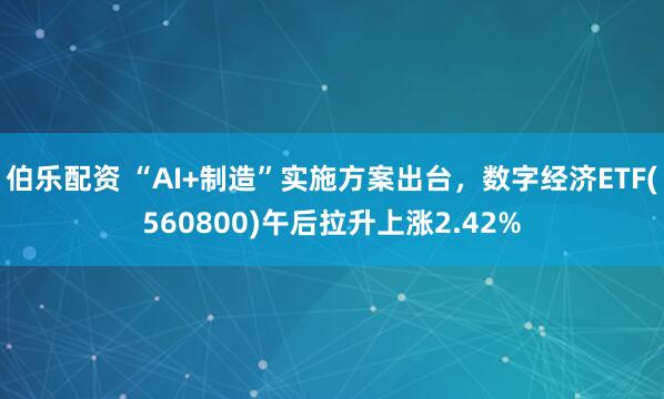 伯乐配资 “AI+制造”实施方案出台，数字经济ETF(560800)午后拉升上涨2.42%