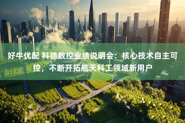 好牛优配 科德数控业绩说明会：核心技术自主可控，不断开拓航天科工领域新用户