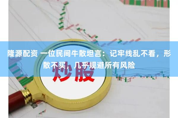 隆源配资 一位民间牛散坦言：记牢线乱不看，形散不买，几乎规避所有风险