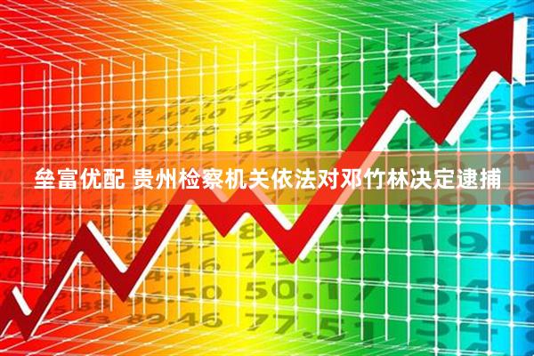 垒富优配 贵州检察机关依法对邓竹林决定逮捕