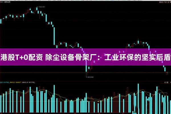 港股T+0配资 除尘设备骨架厂：工业环保的坚实后盾