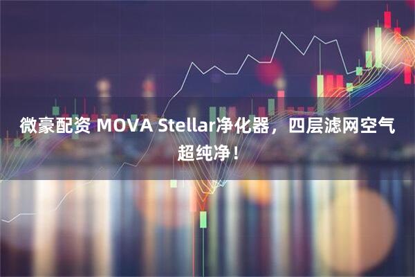 微豪配资 MOVA Stellar净化器，四层滤网空气超纯净！