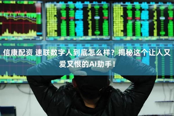 信康配资 速联数字人到底怎么样？揭秘这个让人又爱又恨的AI助手！