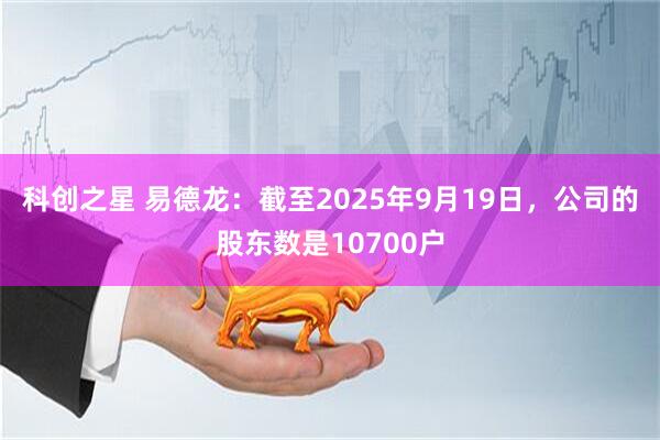 科创之星 易德龙：截至2025年9月19日，公司的股东数是10700户