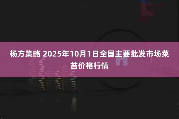 杨方策略 2025年10月1日全国主要批发市场菜苔价格行情