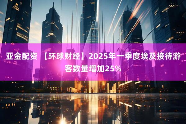 亚金配资 【环球财经】2025年一季度埃及接待游客数量增加25%