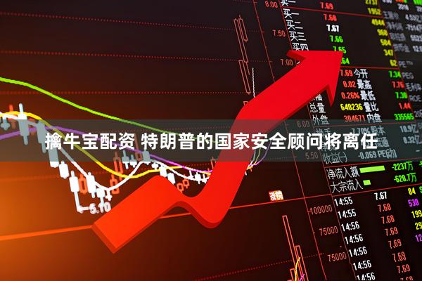 擒牛宝配资 特朗普的国家安全顾问将离任
