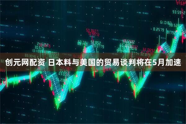 创元网配资 日本料与美国的贸易谈判将在5月加速