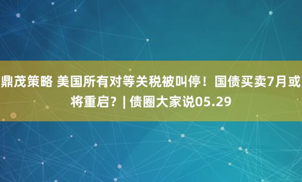 鼎茂策略 美国所有对等关税被叫停！国债买卖7月或将重启？| 债圈大家说05.29