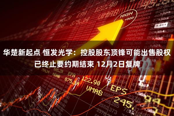 华楚新起点 恒发光学：控股股东顶锋可能出售股权已终止要约期结束 12月2日复牌