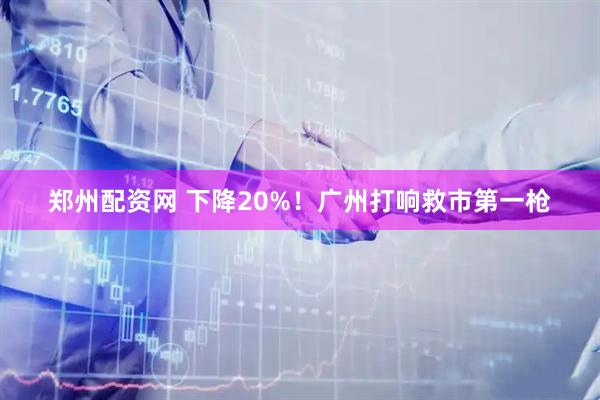 郑州配资网 下降20%！广州打响救市第一枪