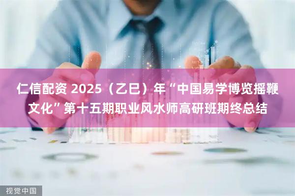 仁信配资 2025（乙巳）年“中国易学博览摇鞭文化”第十五期职业风水师高研班期终总结