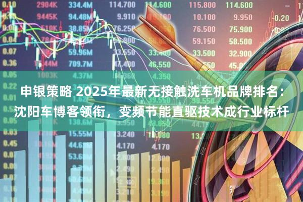 申银策略 2025年最新无接触洗车机品牌排名：沈阳车博客领衔，变频节能直驱技术成行业标杆
