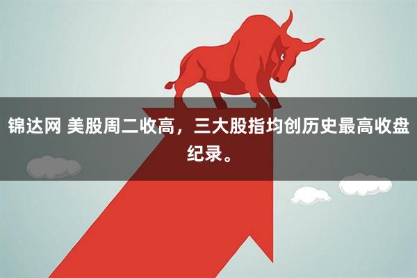 锦达网 美股周二收高，三大股指均创历史最高收盘纪录。