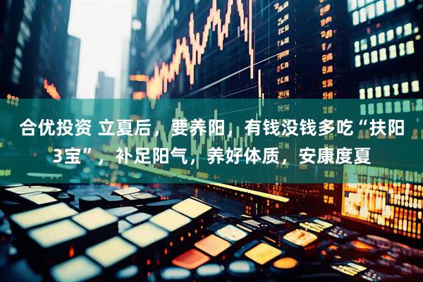 合优投资 立夏后，要养阳，有钱没钱多吃“扶阳3宝”，补足阳气，养好体质，安康度夏