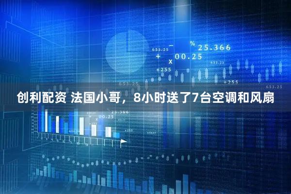 创利配资 法国小哥，8小时送了7台空调和风扇